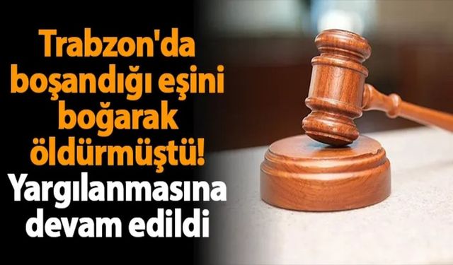 Trabzon'da Boşandığı Eşini Boğarak Öldüren Sanığın Yargılanması Sürüyor