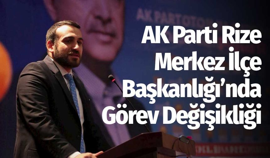 AK Parti Rize Merkez İlçe Başkanlığı Yürütme Kurulu'nda Değişiklik