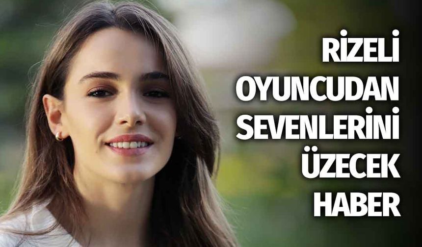 Rizeli Ünlü Oyuncu Hafsanur Sancaktutan'dan Kötü Haber